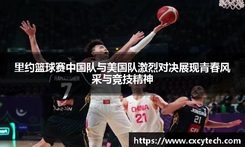 里约篮球赛中国队与美国队激烈对决展现青春风采与竞技精神